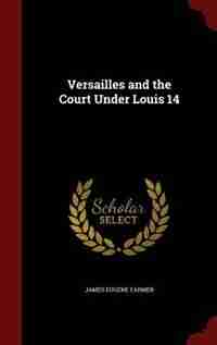 Versailles and the Court Under Louis 14 by James Eugene Farmer