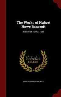 The Works of Hubert Howe Bancroft: History of Alaska. 1886 by Hubert Howe Bancroft