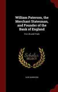 William Paterson, the Merchant Statesman, and Founder of the Bank of England: His Life and Trials by Saxe Bannister