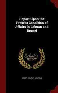 Report Upon the Present Condition of Affairs in Labuan and Brunei by Henry Conway Belfield
