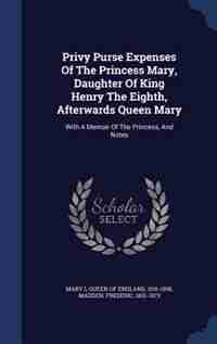 Privy Purse Expenses Of The Princess Mary, Daughter Of King Henry The Eighth, Afterwards Queen Mary: With A Memoir Of The Princess, And Notes by Queen of England 1516-1558 Mary I