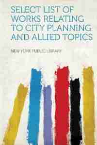 Select List Of Works Relating To City Planning And Allied Topics by New York Public Library