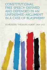 Constitutional Free Speech Defined And Defended In An Unfinished Argument In A Case Of Blasphemy by Schroeder Theodore Albert 1864-1953