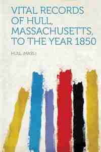 Vital Records Of Hull, Massachusetts, To The Year 1850 by Hull (mass.)