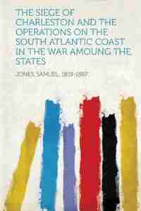 The Siege Of Charleston And The Operations On The South Atlantic Coast In The War Amoung The States by Jones Samuel 1819-1887