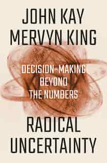 Radical Uncertainty: Decision-making Beyond The Numbers by John Kay