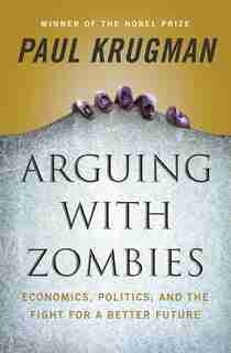 Arguing With Zombies: Economics, Politics, And The Fight For A Better Future by Paul Krugman