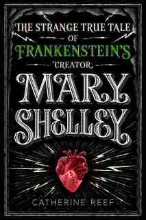 Mary Shelley: The Strange True Tale Of Frankenstein's Creator by Catherine Reef