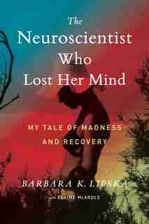 NEUROSCIENTIST WHO LOST HER MIND: My Tale Of Madness And Recovery by Barbara K. Lipska