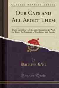 Our Cats and All About Them: Their Varieties, Habits, and Management; And for Show, the Standard of Excellence and Beauty (Class by Harrison Weir