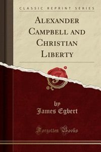 Alexander Campbell and Christian Liberty (Classic Reprint) by James Egbert