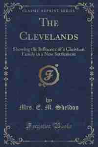 The Clevelands: Showing the Influence of a Christian Family in a New Settlement (Classic Reprint) by Mrs. E. M. Sheldon