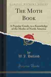 The Moth Book: A Popular Guide, to a Knowledge of the Moths of North America (Classic Reprint) by W. J. Holland