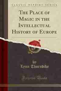 The Place of Magic in the Intellectual History of Europe (Classic Reprint) by Lynn Thorndike