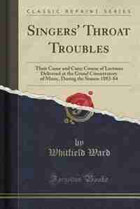 Singers' Throat Troubles: Their Cause and Cure; Course of Lectures Delivered at the Grand Conservatory of Music, During the S by Whitfield Ward