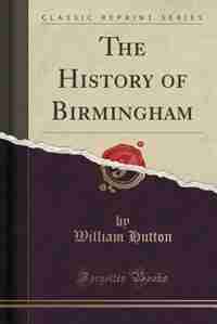 The History of Birmingham (Classic Reprint) by William Hutton