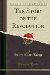The Story of the Revolution (Classic Reprint) by Henry Cabot Lodge