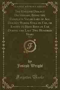 The English Dialect Dictionary, Being the Complete Vocabulary of All Dialect Words Still in Use, or Known to Have Been in Use During the Last Two Hundred Years, Vol. 4 (Classic Reprint) by Joseph Wright