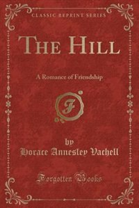The Hill: A Romance of Friendship (Classic Reprint) by Horace Annesley Vachell