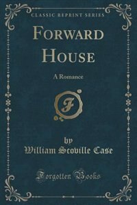 Forward House: A Romance (Classic Reprint) by William Scoville Case