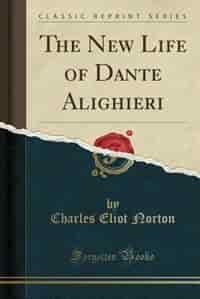 The New Life of Dante Alighieri (Classic Reprint) by Charles Eliot Norton