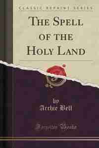 The Spell of the Holy Land (Classic Reprint) by Archie Bell