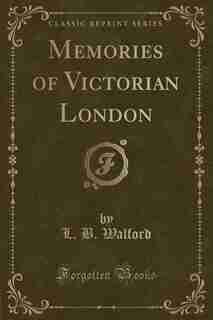 Memories of Victorian London (Classic Reprint) by L. B. Walford