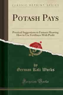 Potash Pays: Practical Suggestions to Farmers Showing How to Use Fertilizers With Profit (Classic Reprint) by German Kali Works