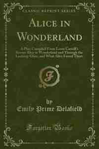 Alice in Wonderland: A Play; Compiled From Lewis Carroll's Stories Alice in Wonderland and Through the Looking-Glass, an by Emily Prime Delafield
