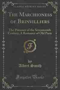 The Marchioness of Brinvilliers: The Poisoner of the Seventeenth Century; A Romance of Old Paris (Classic Reprint) by Albert Smith