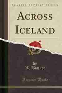 Across Iceland (Classic Reprint) by W. Bisiker