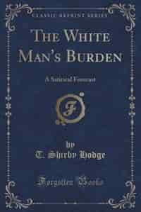 The White Man's Burden: A Satirical Forecast (Classic Reprint) by T. Shirby Hodge