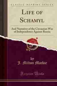 Life of Schamyl: And Narrative of the Circassian War of Independence Against Russia (Classic Reprint) by J. Milton Mackie