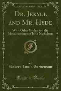 Dr. Jekyll and Mr. Hyde: With Other Fables and the Misadventures of John Nicholson (Classic Reprint) by Robert Louis Stevenson