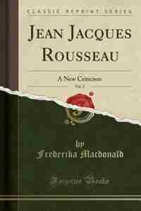 Jean Jacques Rousseau, Vol. 2: A New Criticism (Classic Reprint) by Frederika Macdonald