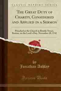 The Great Duty of Charity, Considered and Applied in a Sermon: Preached at the Church in Brattle-Street, Boston, on the Lord's-Day, November 28, 1742 by Jonathan Ashley