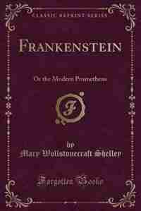 Frankenstein: Or the Modern Prometheus (Classic Reprint) by Mary Wollstonecraft Shelley