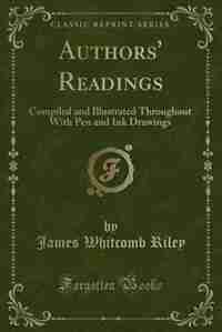 Authors' Readings: Compiled and Illustrated Throughout With Pen and Ink Drawings (Classic Reprint) by James Whitcomb Riley
