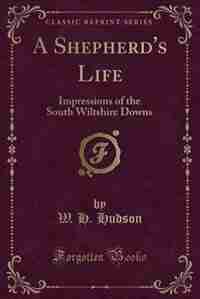 A Shepherd's Life: Impressions of the South Wiltshire Downs (Classic Reprint) by W. H. Hudson