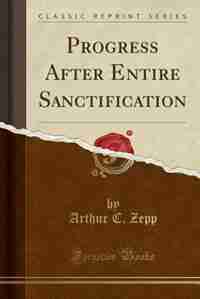 Progress After Entire Sanctification (Classic Reprint) by Arthur C. Zepp