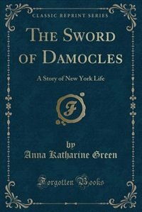 The Sword of Damocles: A Story of New York Life (Classic Reprint) by Anna Katharine Green