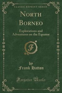 North Borneo: Explorations and Adventures on the Equator (Classic Reprint) by Frank Hatton
