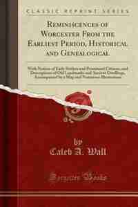 Reminiscences of Worcester From the Earliest Period, Historical and Genealogical: With Notices of Early Settlers and Prominent Citizens, and Descripti by Caleb A. Wall