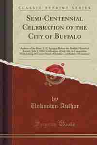 Semi-Centennial Celebration of the City of Buffalo: Address of the Hon. E. C. Sprague Before the Buffalo Historical Society, July 3, 1882; Celebration by Unknown Author