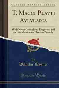 T. Macci Plavti Avlvlaria: With Notes Critical and Exegetical and an Introduction on Plautian Prosody (Classic Reprint) by Wilhelm Wagner