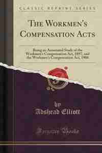 The Workmen's Compensation Acts: Being an Annotated Study of the Workmen's Compensation Act, 1897, and the Workmen's Compensation Ac by Adshead Elliott