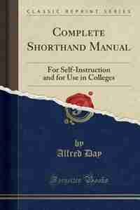 Complete Shorthand Manual: For Self-Instruction and for Use in Colleges (Classic Reprint) by Alfred Day
