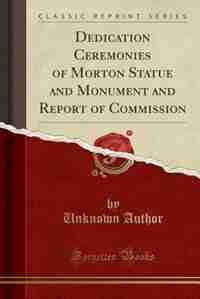 Dedication Ceremonies of Morton Statue and Monument and Report of Commission (Classic Reprint) by Unknown Author