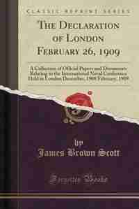 The Declaration of London February 26, 1909: A Collection of Official Papers and Documents Relating to the International Naval Conference Held i by James Brown Scott