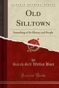 Old Silltown: Something of Its History and People (Classic Reprint) by Sarah Sill Welles Burt
